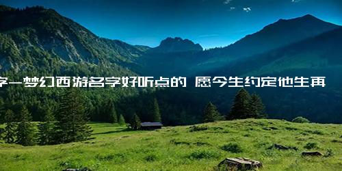 名字-梦幻西游名字好听点的 愿今生约定他生再拥抱